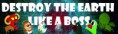 DESTROY THE EARTH LIKE A BOSS